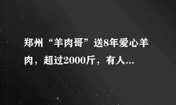 郑州“羊肉哥”送8年爱心羊肉，超过2000斤，有人说是作秀，你怎么看？