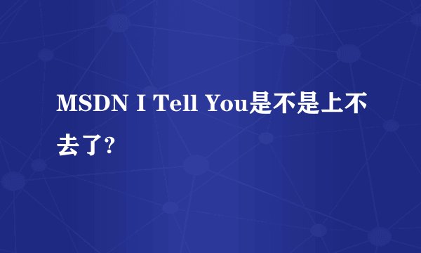 MSDN I Tell You是不是上不去了?