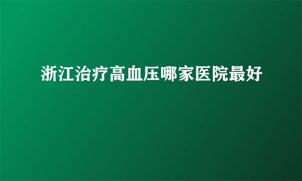 浙江治疗高血压哪家医院最好