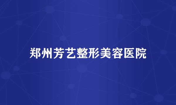 郑州芳艺整形美容医院