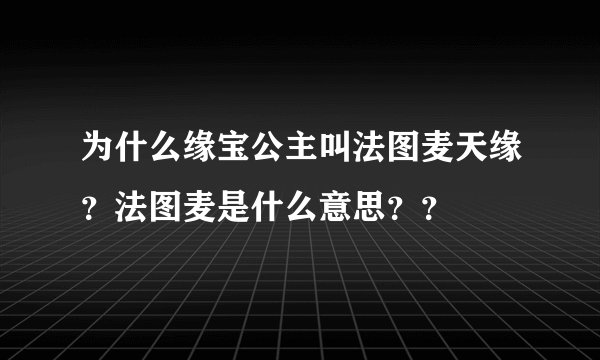 为什么缘宝公主叫法图麦天缘？法图麦是什么意思？？