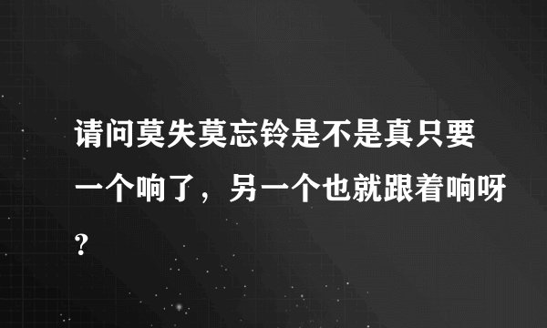 请问莫失莫忘铃是不是真只要一个响了，另一个也就跟着响呀？