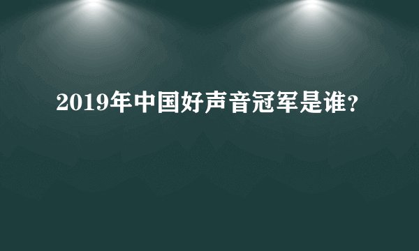 2019年中国好声音冠军是谁？