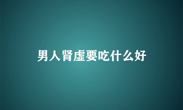 男人肾虚要吃什么好