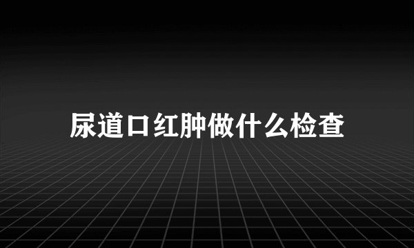 尿道口红肿做什么检查