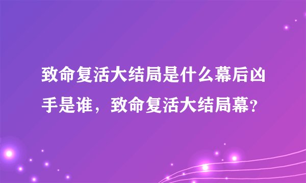 致命复活大结局是什么幕后凶手是谁，致命复活大结局幕？