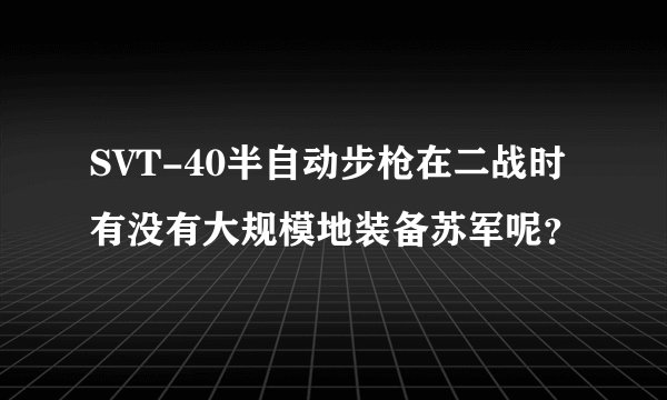 SVT-40半自动步枪在二战时有没有大规模地装备苏军呢？