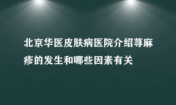 北京华医皮肤病医院介绍荨麻疹的发生和哪些因素有关
