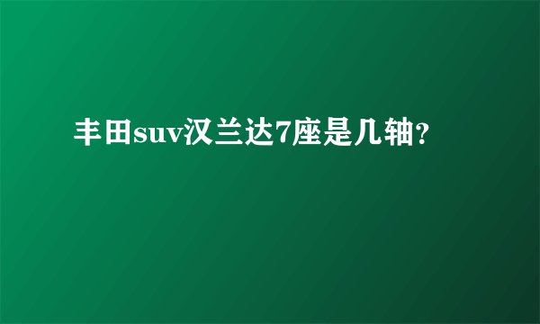 丰田suv汉兰达7座是几轴？