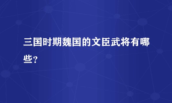 三国时期魏国的文臣武将有哪些？