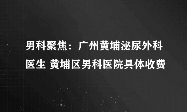 男科聚焦：广州黄埔泌尿外科医生 黄埔区男科医院具体收费