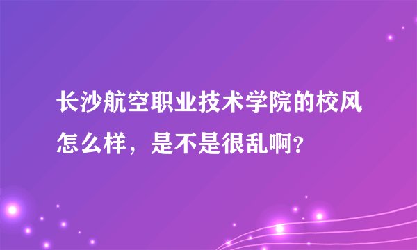 长沙航空职业技术学院的校风怎么样，是不是很乱啊？