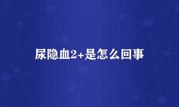 尿隐血2+是怎么回事