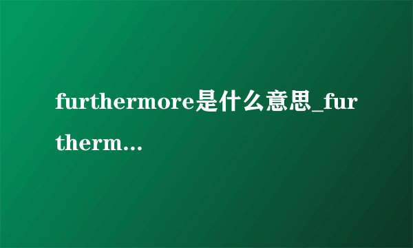 furthermore是什么意思_furthermore在线翻译_英语_读音_用法_例句