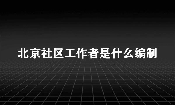 北京社区工作者是什么编制