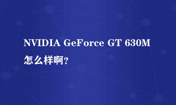 NVIDIA GeForce GT 630M怎么样啊？