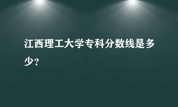 江西理工大学专科分数线是多少？