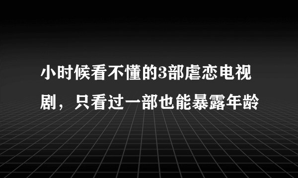 小时候看不懂的3部虐恋电视剧，只看过一部也能暴露年龄