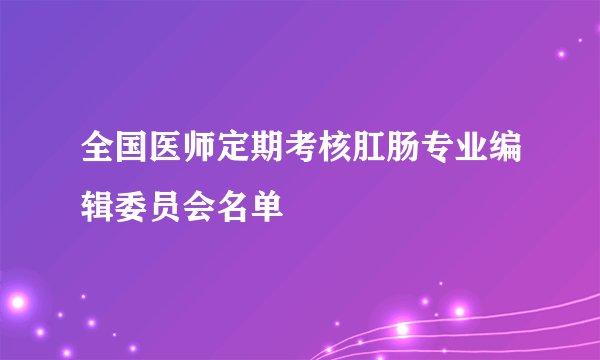 全国医师定期考核肛肠专业编辑委员会名单