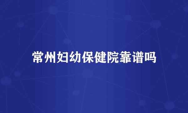 常州妇幼保健院靠谱吗