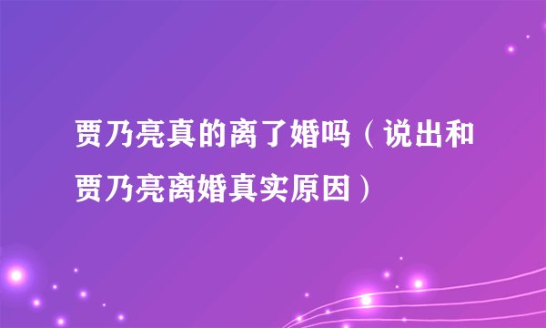 贾乃亮真的离了婚吗（说出和贾乃亮离婚真实原因）