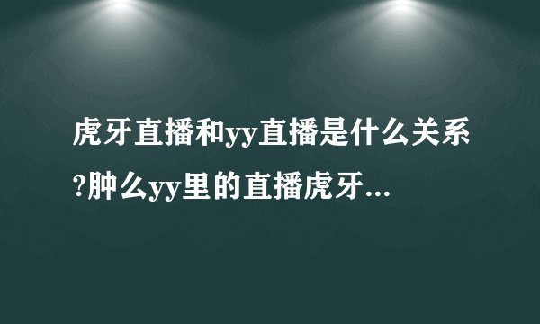 虎牙直播和yy直播是什么关系?肿么yy里的直播虎牙里都一样有?