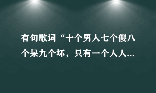 有句歌词“十个男人七个傻八个呆九个坏，只有一个人人爱不耍赖又很帅”是什么歌？