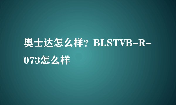 奥士达怎么样？BLSTVB-R-073怎么样