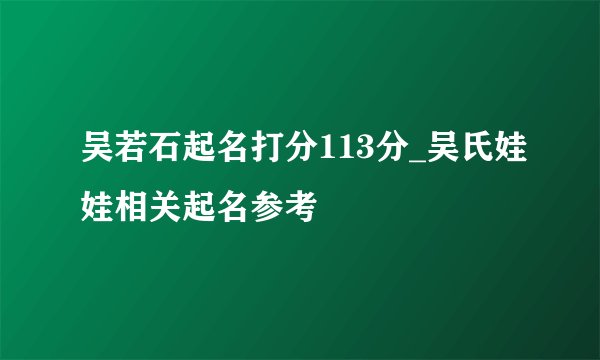吴若石起名打分113分_吴氏娃娃相关起名参考