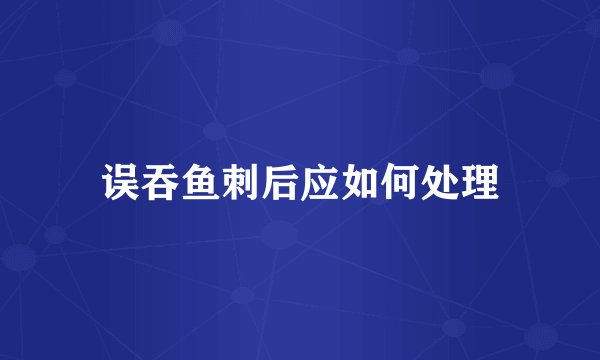误吞鱼刺后应如何处理
