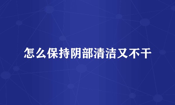 怎么保持阴部清洁又不干