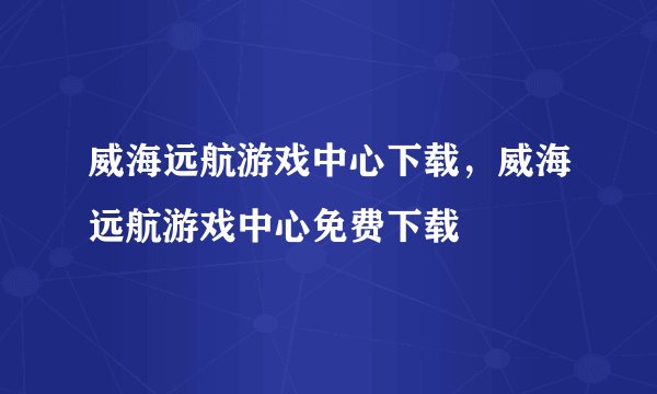 威海远航游戏中心下载，威海远航游戏中心免费下载