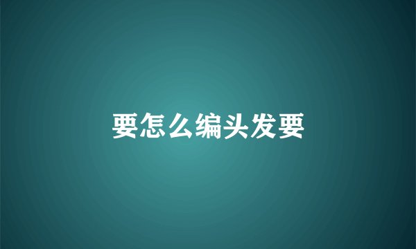 要怎么编头发要
