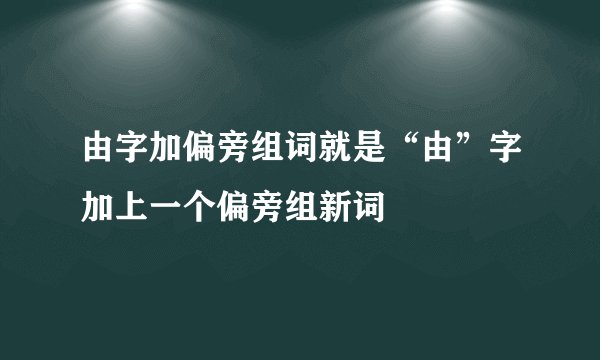 由字加偏旁组词就是“由”字加上一个偏旁组新词