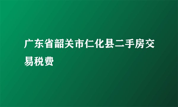 广东省韶关市仁化县二手房交易税费