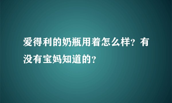 爱得利的奶瓶用着怎么样？有没有宝妈知道的？