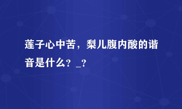 莲子心中苦，梨儿腹内酸的谐音是什么？_？