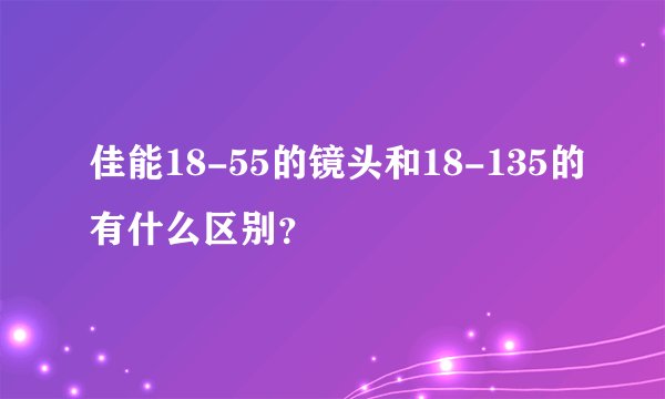 佳能18-55的镜头和18-135的有什么区别？