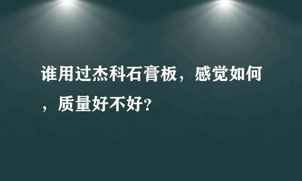 谁用过杰科石膏板，感觉如何，质量好不好？