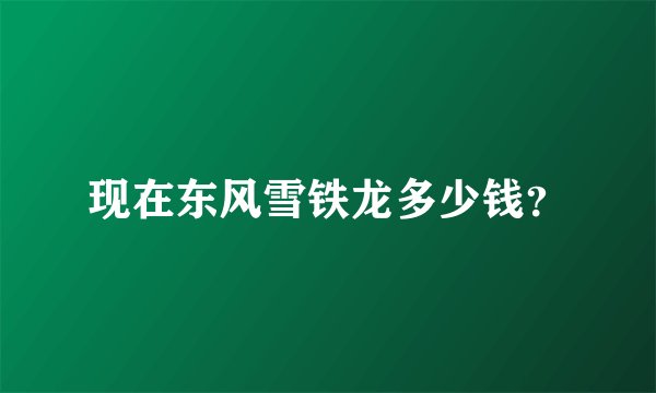 现在东风雪铁龙多少钱？