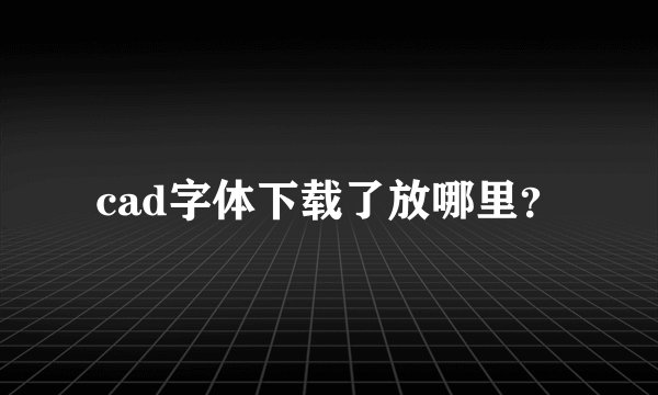 cad字体下载了放哪里？