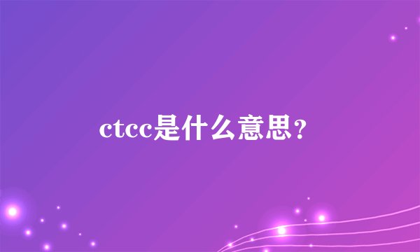 ctcc是什么意思？