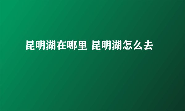 昆明湖在哪里 昆明湖怎么去