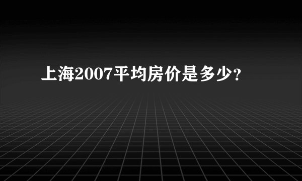 上海2007平均房价是多少？