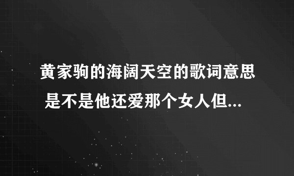 黄家驹的海阔天空的歌词意思 是不是他还爱那个女人但是他不能跟她在一起？