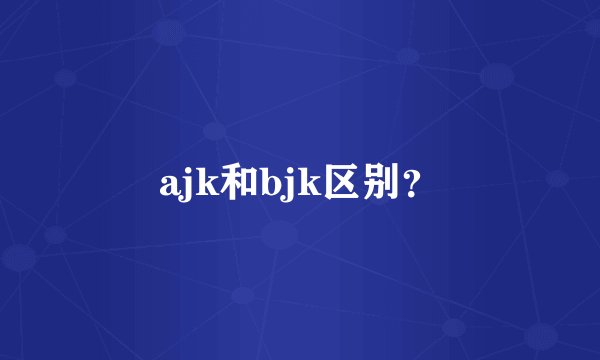 ajk和bjk区别？