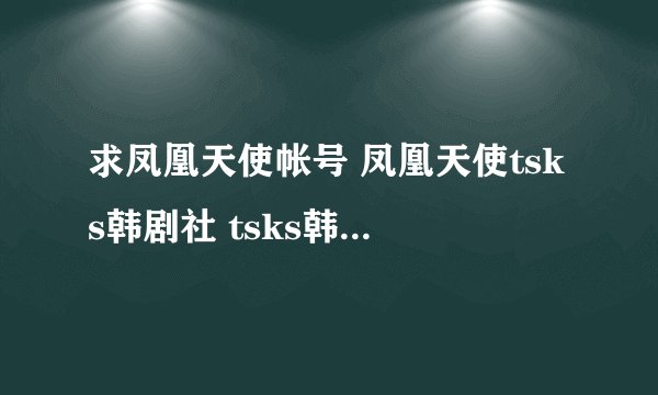 求凤凰天使帐号 凤凰天使tsks韩剧社 tsks韩剧社账号