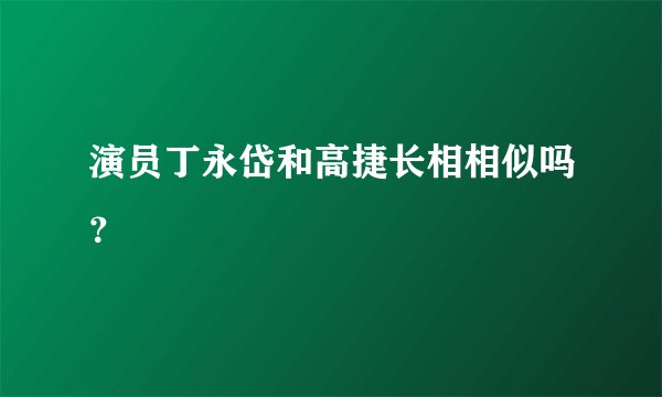 演员丁永岱和高捷长相相似吗？