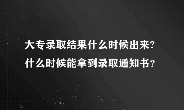 大专录取结果什么时候出来?什么时候能拿到录取通知书？