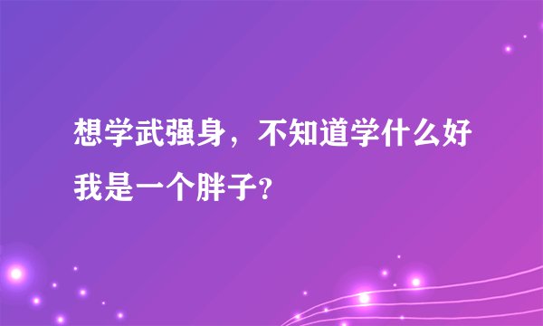 想学武强身，不知道学什么好我是一个胖子？
